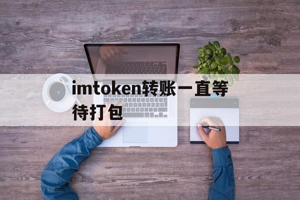 imtoken转账一直等待打包,imtoken转账等待确认能退回吗