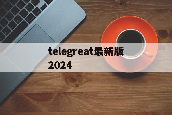 详细阅读:telegreat最新版2024、telegreat中文版下载最新版 telegreat最新版2024、telegreat中文版下载最新版